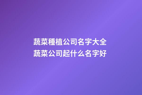 蔬菜種植公司名字大全 蔬菜公司起什么名字好-第1張-公司起名-玄機(jī)派
